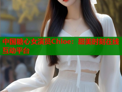中国糖心女演员Chloe：甜美时刻在线互动平台