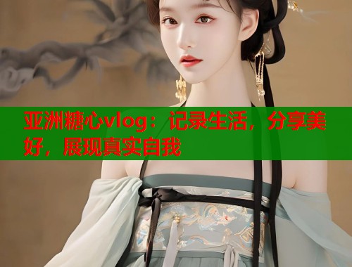 亚洲糖心vlog：记录生活，分享美好，展现真实自我