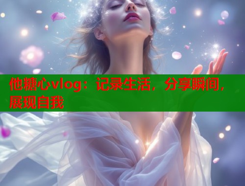 他糖心vlog：记录生活，分享瞬间，展现自我