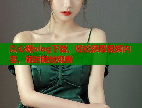 以心糖vlog下载，轻松获取视频内容，随时随地观看