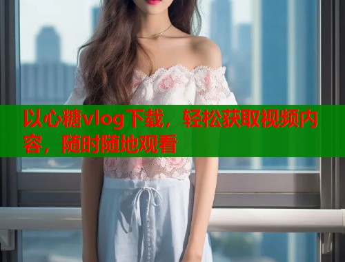以心糖vlog下载，轻松获取视频内容，随时随地观看
