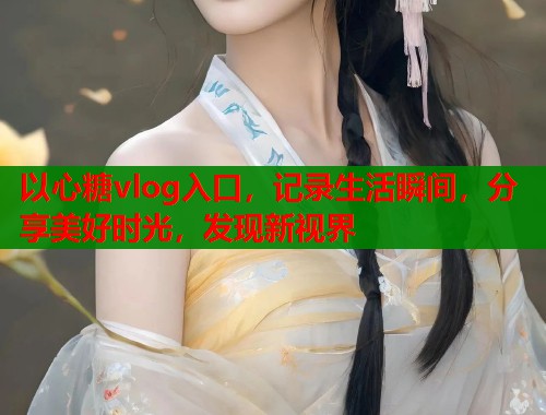 以心糖vlog入口，记录生活瞬间，分享美好时光，发现新视界