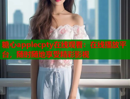 糖心applecpty在线观看：在线播放平台，随时随地享受精彩影视
