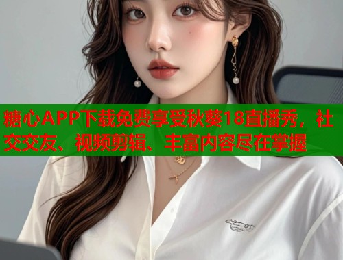 糖心APP下载免费享受秋葵18直播秀，社交交友、视频剪辑、丰富内容尽在掌握