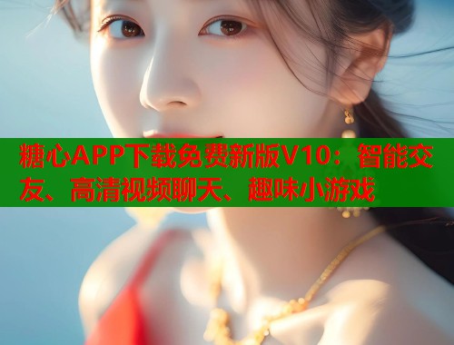 糖心APP下载免费新版V10：智能交友、高清视频聊天、趣味小游戏
