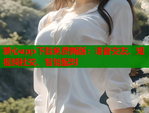 糖心app下载免费新版：语音交友、短视频社交、智能配对
