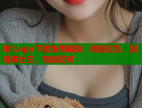 糖心app下载免费新版：语音交友、短视频社交、智能配对