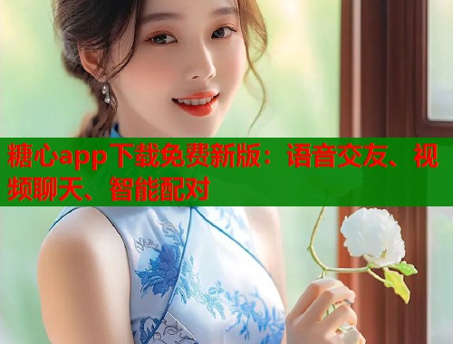 糖心app下载免费新版：语音交友、视频聊天、智能配对