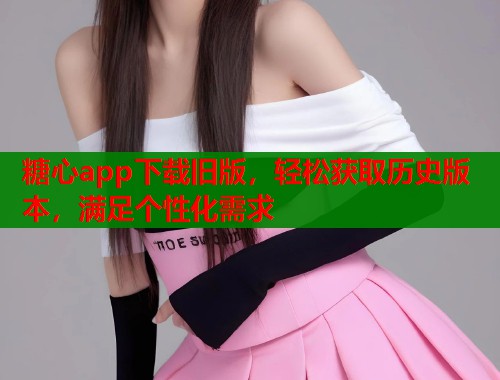 糖心app下载旧版，轻松获取历史版本，满足个性化需求