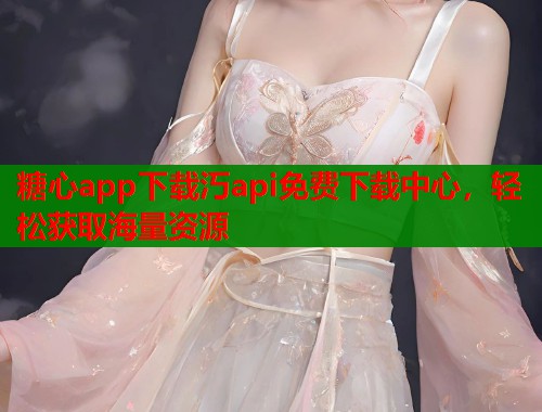 糖心app下载汅api免费下载中心，轻松获取海量资源