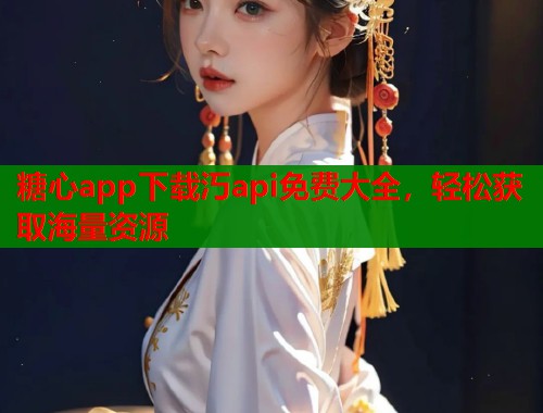 糖心app下载汅api免费大全，轻松获取海量资源