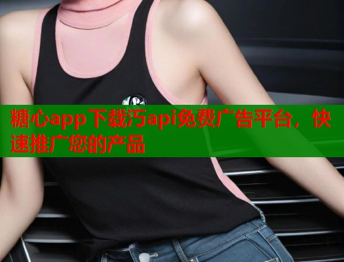 糖心app下载汅api免费广告平台，快速推广您的产品