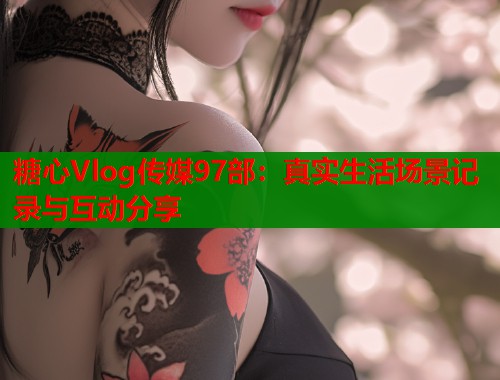 糖心Vlog传媒97部：真实生活场景记录与互动分享