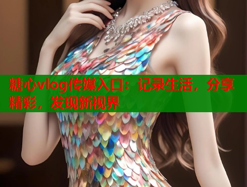 糖心vlog传媒入口：记录生活，分享精彩，发现新视界