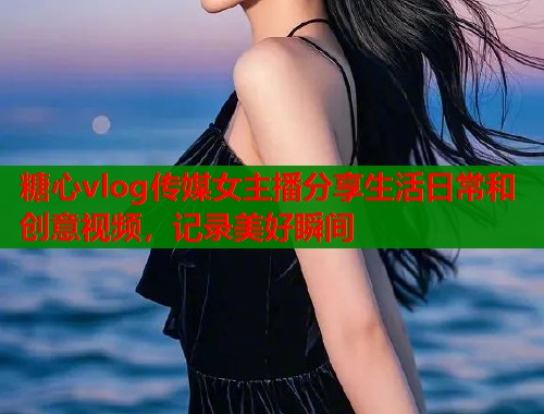糖心vlog传媒女主播分享生活日常和创意视频，记录美好瞬间