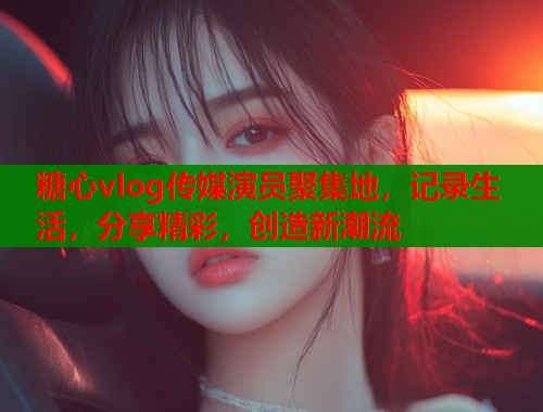 糖心vlog传媒演员聚集地，记录生活，分享精彩，创造新潮流