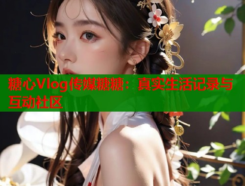 糖心Vlog传媒糖糖：真实生活记录与互动社区