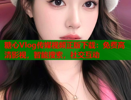 糖心Vlog传媒视频正版下载：免费高清影视，智能搜索，社交互动
