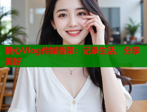 糖心Vlog传媒香菜：记录生活，分享美好