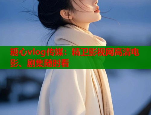 糖心vlog传媒：精卫影视网高清电影、剧集随时看