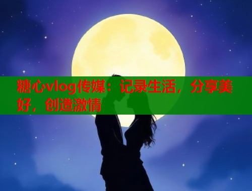 糖心vlog传媒：记录生活，分享美好，创造激情