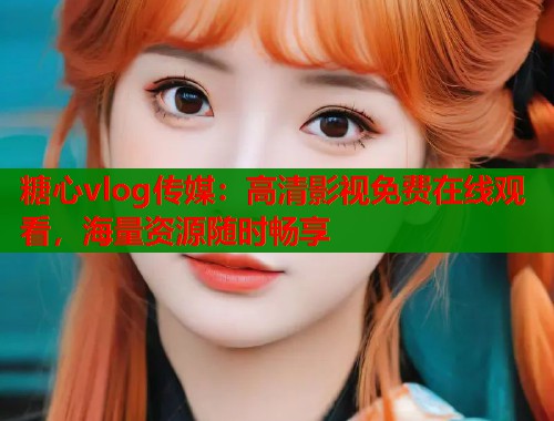 糖心vlog传媒：高清影视免费在线观看，海量资源随时畅享