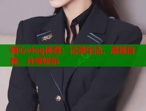糖心vlog体尊：记录生活，展现自我，分享快乐