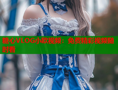 糖心VLOG小欧视频：免费精彩视频随时看