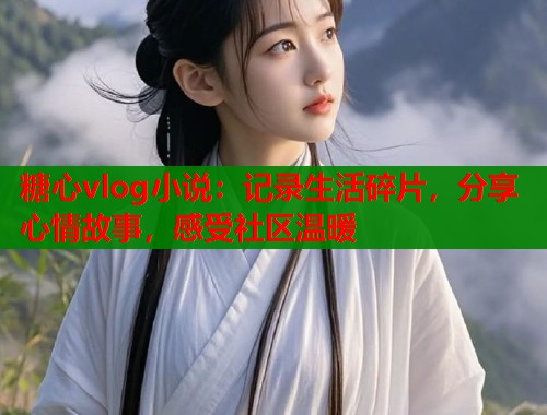 糖心vlog小说：记录生活碎片，分享心情故事，感受社区温暖