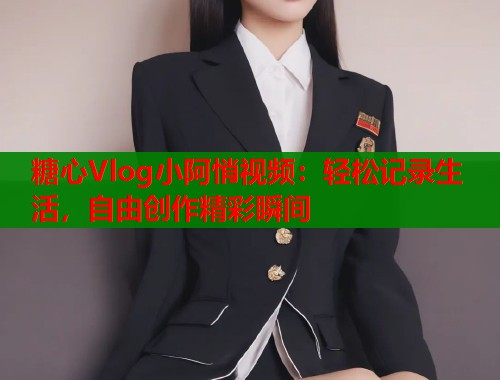 糖心Vlog小阿悄视频：轻松记录生活，自由创作精彩瞬间