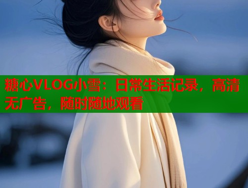 糖心VLOG小雪：日常生活记录，高清无广告，随时随地观看