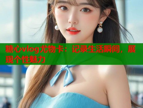 糖心vlog尤物卡：记录生活瞬间，展现个性魅力
