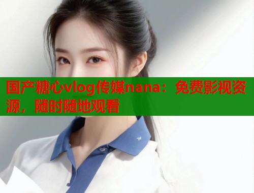 国产糖心vlog传媒nana：免费影视资源，随时随地观看