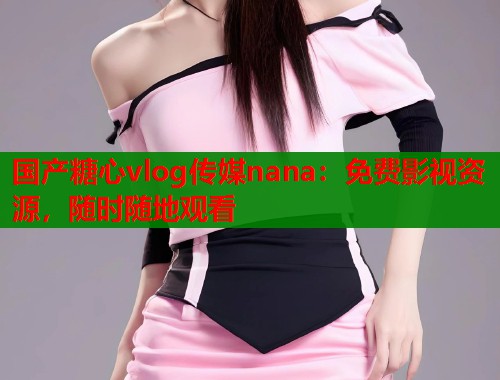 国产糖心vlog传媒nana：免费影视资源，随时随地观看
