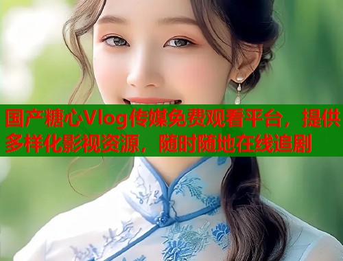 国产糖心Vlog传媒免费观看平台，提供多样化影视资源，随时随地在线追剧