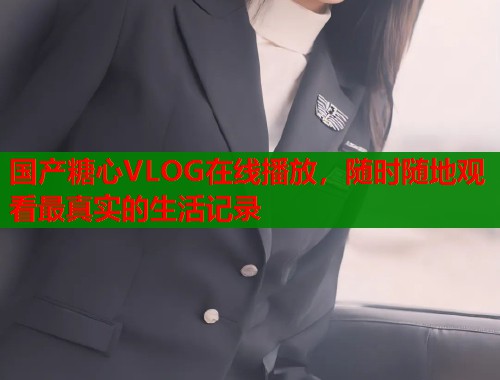 国产糖心VLOG在线播放，随时随地观看最真实的生活记录