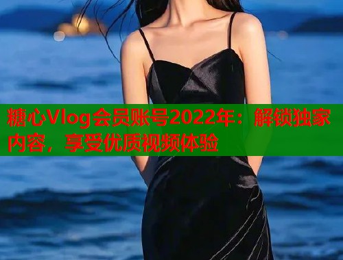 糖心Vlog会员账号2022年：解锁独家内容，享受优质视频体验