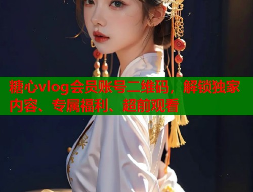 糖心vlog会员账号二维码，解锁独家内容、专属福利、超前观看