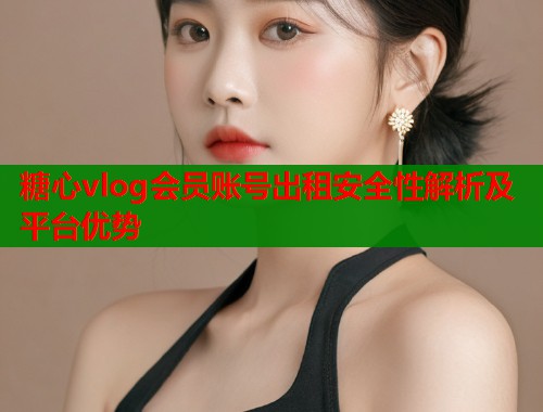糖心vlog会员账号出租安全性解析及平台优势