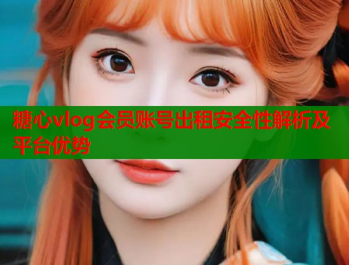 糖心vlog会员账号出租安全性解析及平台优势