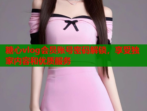 糖心vlog会员账号密码解锁，享受独家内容和优质服务