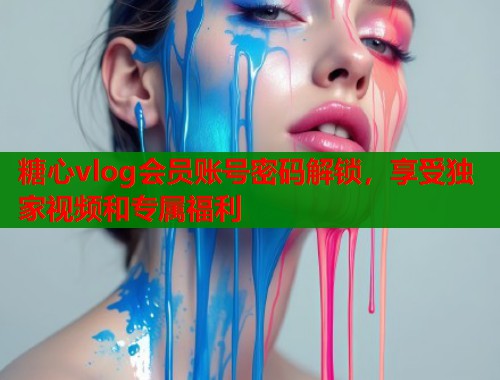 糖心vlog会员账号密码解锁，享受独家视频和专属福利
