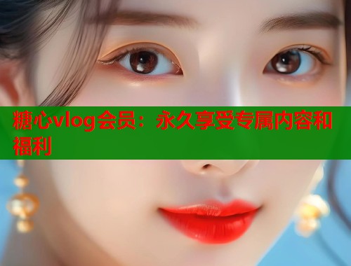 糖心vlog会员：永久享受专属内容和福利