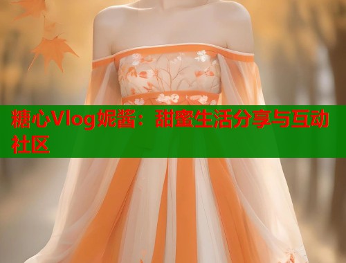 糖心Vlog妮酱：甜蜜生活分享与互动社区