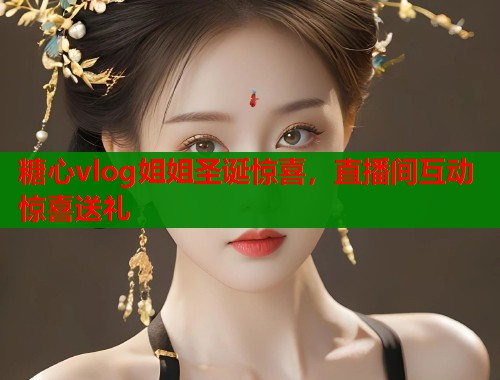 糖心vlog姐姐圣诞惊喜，直播间互动惊喜送礼