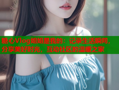 糖心Vlog姐姐是我的：记录生活瞬间，分享美好时光，互动社区的温暖之家