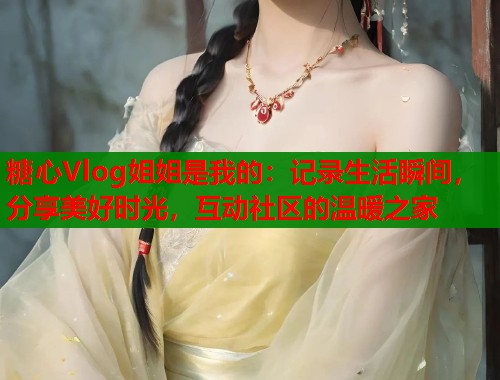 糖心Vlog姐姐是我的：记录生活瞬间，分享美好时光，互动社区的温暖之家