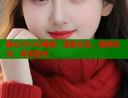 糖心VLOG姐姐：语音交友、视频社交、真实配对