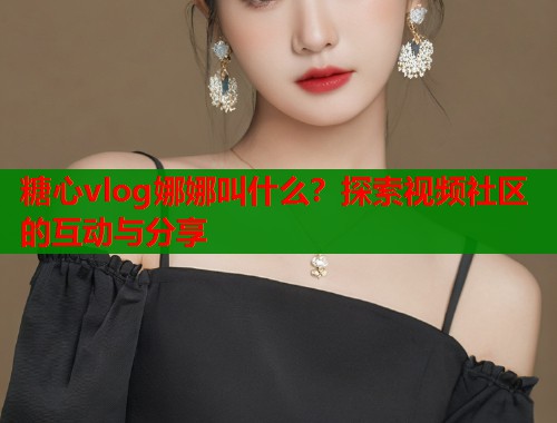 糖心vlog娜娜叫什么？探索视频社区的互动与分享