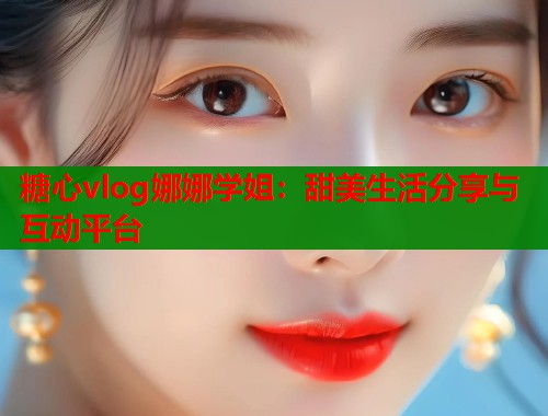 糖心vlog娜娜学姐：甜美生活分享与互动平台
